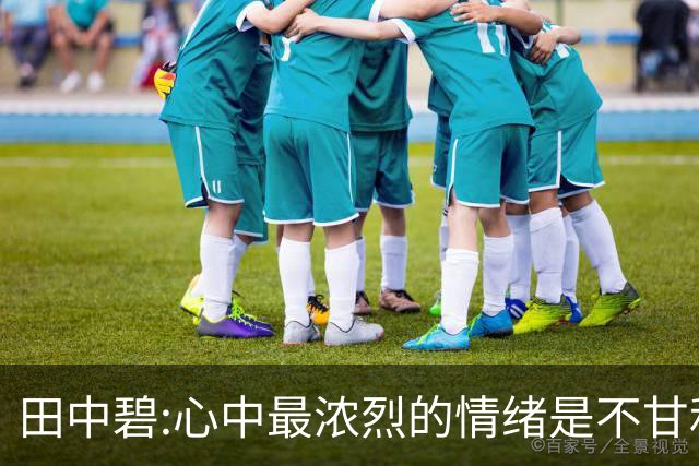 田中碧:心中最浓烈的情绪是不甘和愧疚 遗憾最终结果未能匹配付出